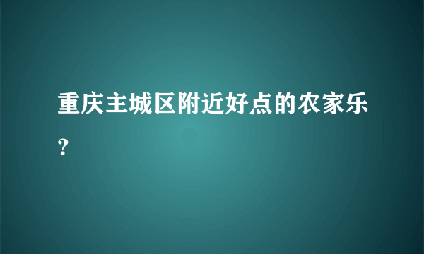 重庆主城区附近好点的农家乐？