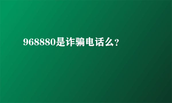 968880是诈骗电话么？