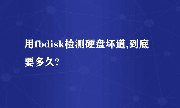 用fbdisk检测硬盘坏道,到底要多久?