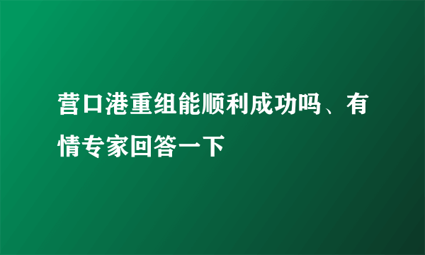 营口港重组能顺利成功吗、有情专家回答一下