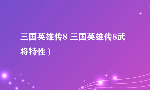 三国英雄传8 三国英雄传8武将特性）