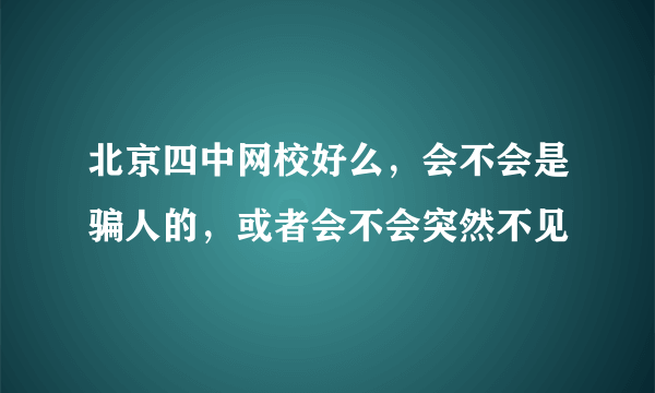 北京四中网校好么，会不会是骗人的，或者会不会突然不见