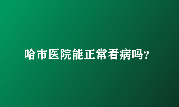 哈市医院能正常看病吗？