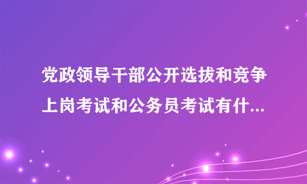 党政领导干部公开选拔和竞争上岗考试和公务员考试有什么区别？