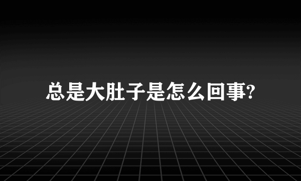 总是大肚子是怎么回事?