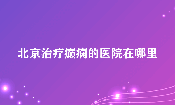 北京治疗癫痫的医院在哪里