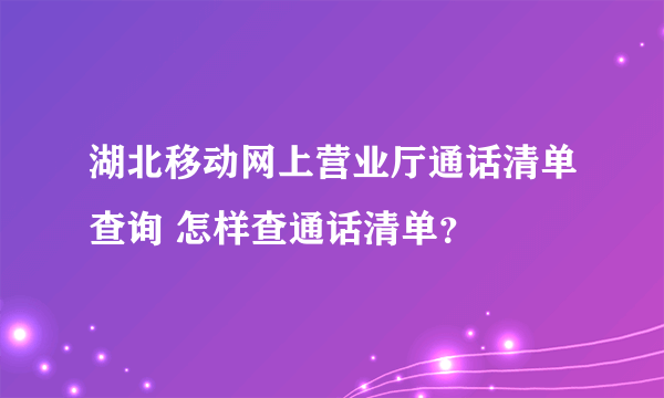 湖北移动网上营业厅通话清单查询 怎样查通话清单？