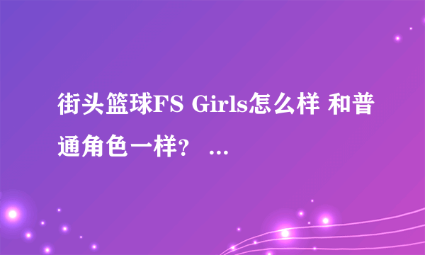 街头篮球FS Girls怎么样 和普通角色一样？ 比特殊角色强吗 各种能力是多少 特殊角色还会有人买？