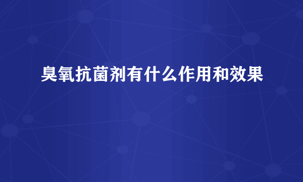 臭氧抗菌剂有什么作用和效果