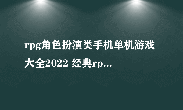 rpg角色扮演类手机单机游戏大全2022 经典rpg角色扮演类手游前十名