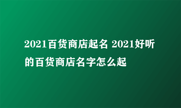 2021百货商店起名 2021好听的百货商店名字怎么起