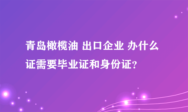 青岛橄榄油 出口企业 办什么证需要毕业证和身份证？