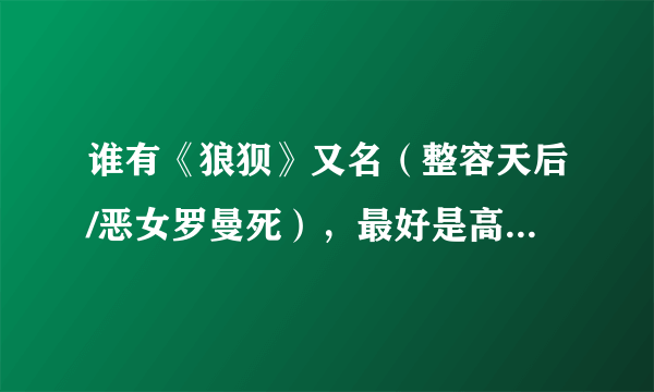 谁有《狼狈》又名（整容天后/恶女罗曼死），最好是高清完整版的，跪求！ 邮箱：494474110@qq.com