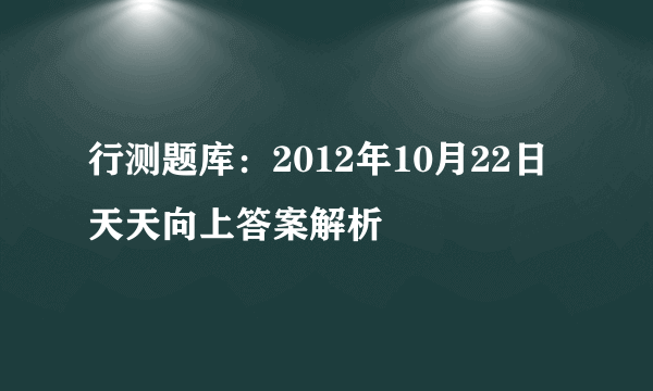 行测题库：2012年10月22日天天向上答案解析 