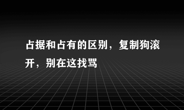 占据和占有的区别，复制狗滚开，别在这找骂