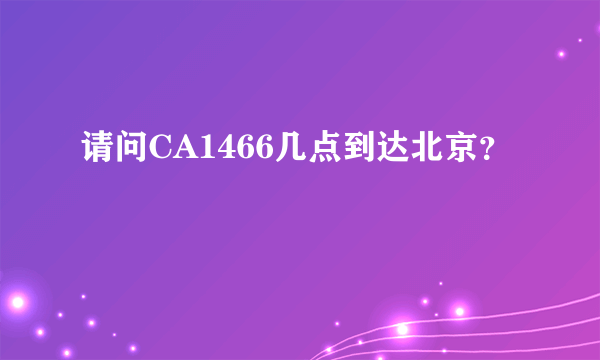 请问CA1466几点到达北京？