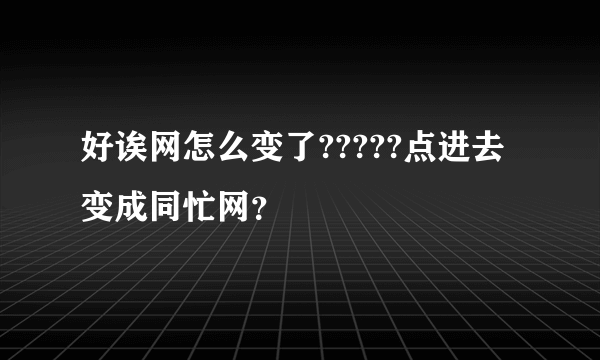 好诶网怎么变了?????点进去变成同忙网？