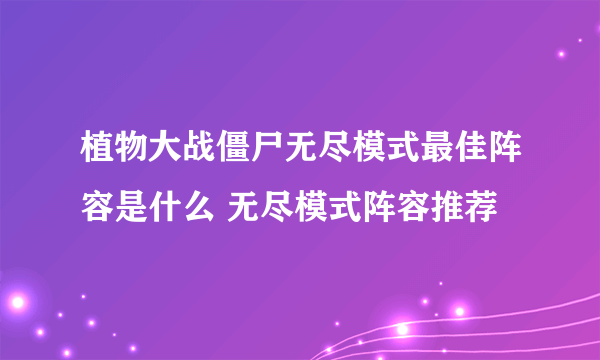 植物大战僵尸无尽模式最佳阵容是什么 无尽模式阵容推荐