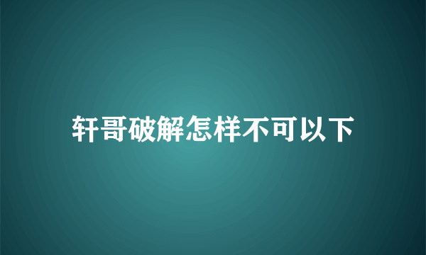 轩哥破解怎样不可以下