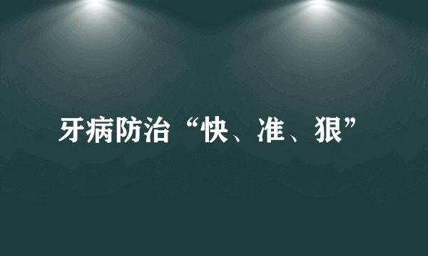 牙病防治“快、准、狠”