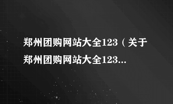 郑州团购网站大全123（关于郑州团购网站大全123的简介）