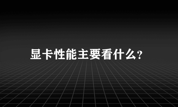 显卡性能主要看什么？