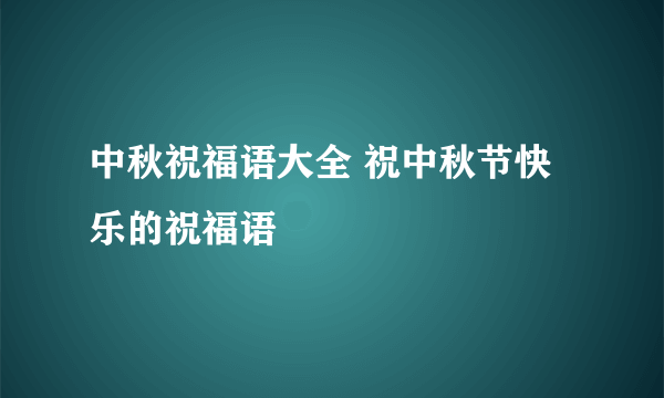 中秋祝福语大全 祝中秋节快乐的祝福语