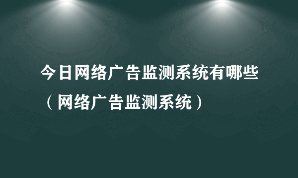 今日网络广告监测系统有哪些（网络广告监测系统）