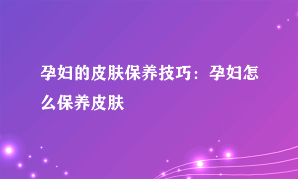 孕妇的皮肤保养技巧：孕妇怎么保养皮肤