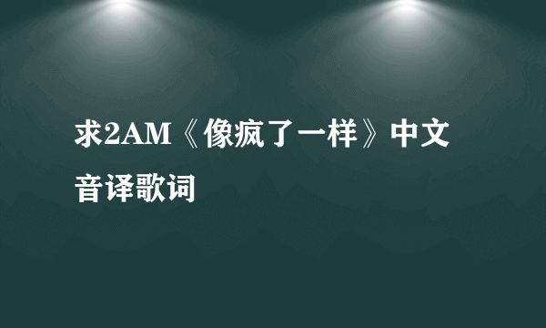 求2AM《像疯了一样》中文音译歌词