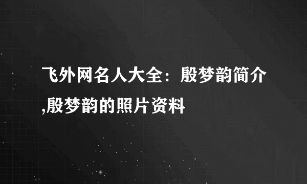 飞外网名人大全：殷梦韵简介,殷梦韵的照片资料