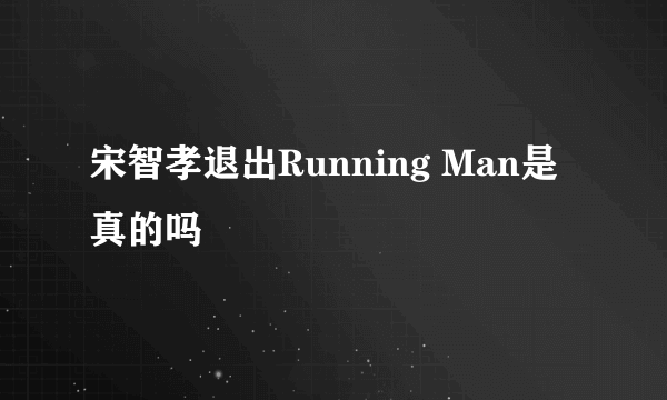 宋智孝退出Running Man是真的吗