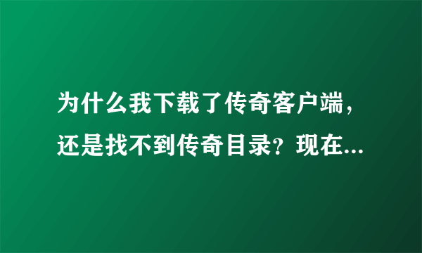 为什么我下载了传奇客户端，还是找不到传奇目录？现在都用什么客户端？