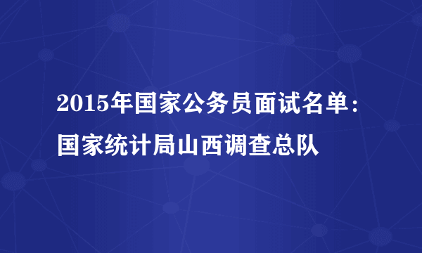 2015年国家公务员面试名单：国家统计局山西调查总队