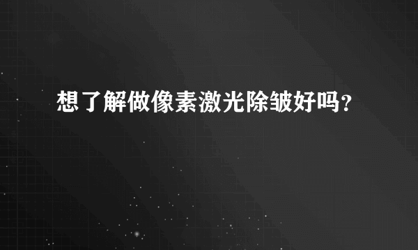 想了解做像素激光除皱好吗？