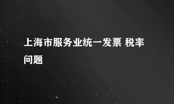 上海市服务业统一发票 税率问题