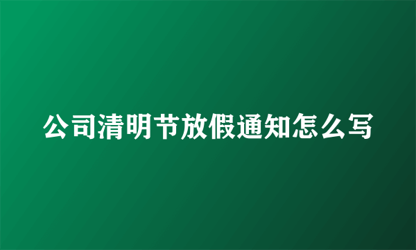 公司清明节放假通知怎么写