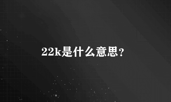 22k是什么意思？