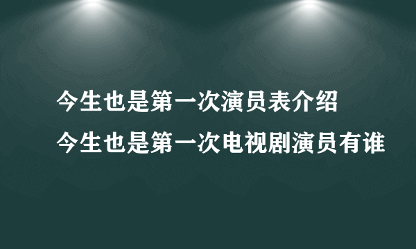 今生也是第一次演员表介绍 今生也是第一次电视剧演员有谁