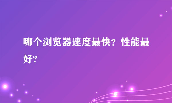 哪个浏览器速度最快？性能最好?