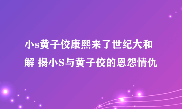 小s黄子佼康熙来了世纪大和解 揭小S与黄子佼的恩怨情仇