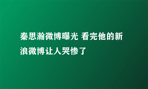 秦思瀚微博曝光 看完他的新浪微博让人哭惨了