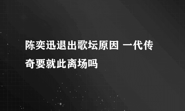 陈奕迅退出歌坛原因 一代传奇要就此离场吗