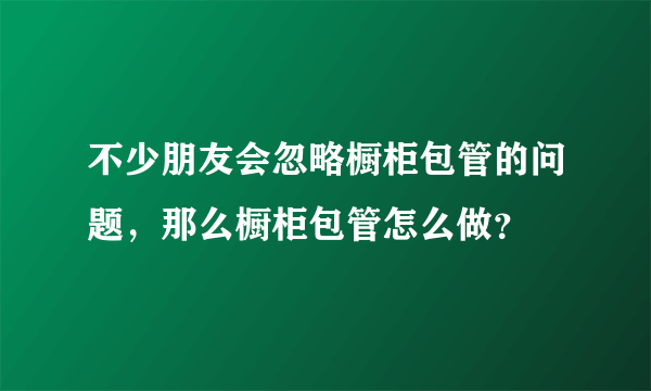 不少朋友会忽略橱柜包管的问题，那么橱柜包管怎么做？