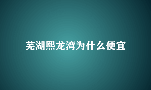 芜湖熙龙湾为什么便宜