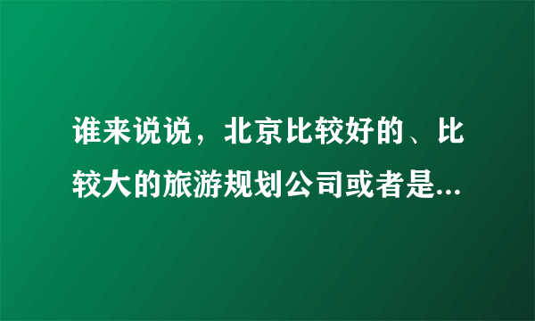 谁来说说，北京比较好的、比较大的旅游规划公司或者是城市规划公司