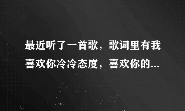 最近听了一首歌，歌词里有我喜欢你冷冷态度，喜欢你的小招数什么的，这是什么歌啊？