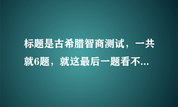 标题是古希腊智商测试，一共就6题，就这最后一题看不懂了，正确答案是F，求解释为什么