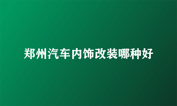 郑州汽车内饰改装哪种好