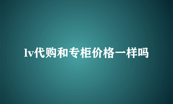 lv代购和专柜价格一样吗